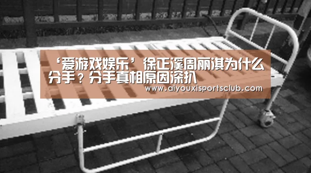 ‘爱游戏娱乐’徐正溪周丽淇为什么分手?分手真相原因深扒(图1) 爱游戏官网