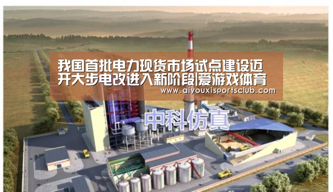 我国首批电力现货市场试点建设迈开大步电改进入新阶段|爱游戏体育(图2) 爱游戏平台