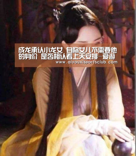 成龙承认小龙女 自称女儿不需要他的身价 是否相认看上天安排-爱游戏平台(图1) 爱游戏体育