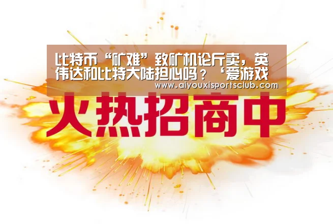 比特币“矿难”致矿机论斤卖,英伟达和比特大陆担心吗?‘爱游戏娱乐’(图2) 爱游戏平台