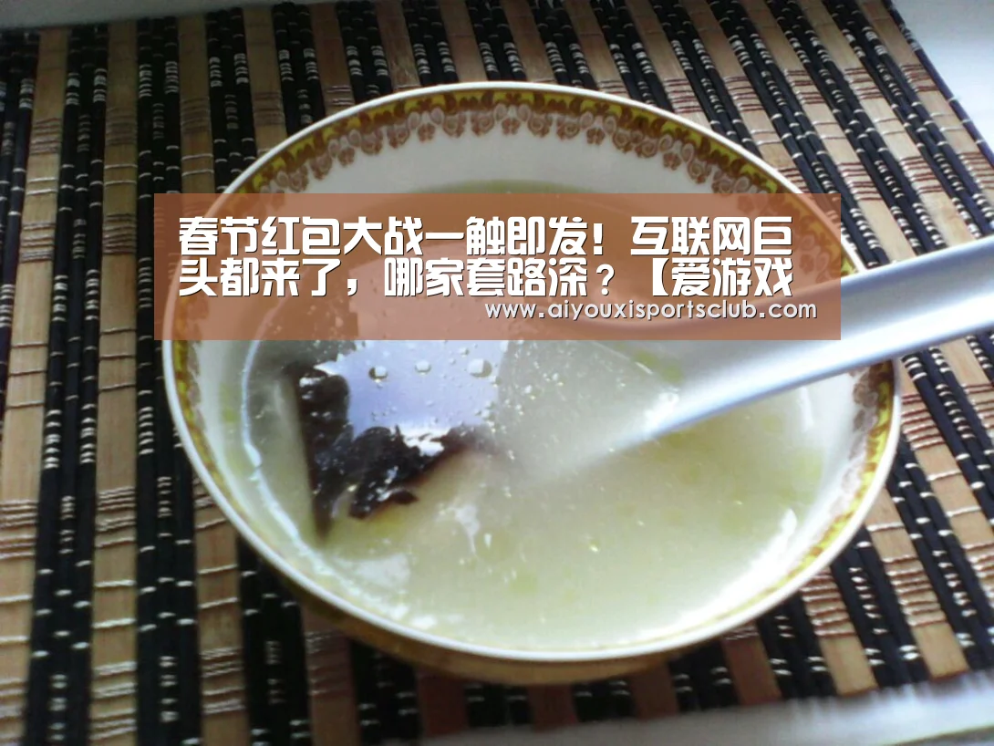春节红包大战一触即发!互联网巨头都来了,哪家套路深?【爱游戏体育】(图2) 爱游戏体育