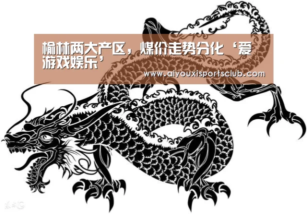 榆林两大产区,煤价走势分化‘爱游戏娱乐’(图2) 爱游戏平台