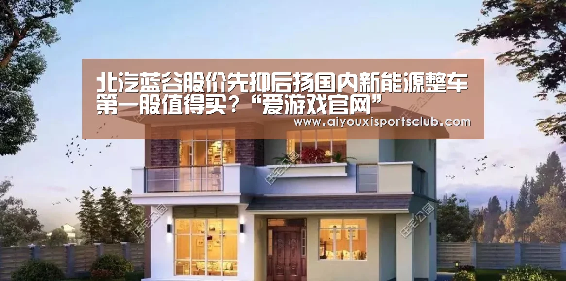 北汽蓝谷股价先抑后扬国内新能源整车第一股值得买?“爱游戏官网”(图1) 爱游戏娱乐