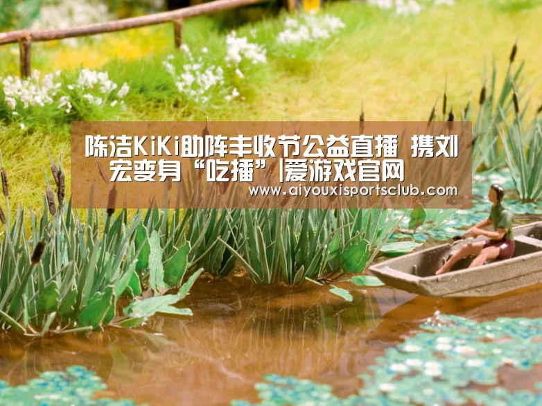 陈洁KiKi助阵丰收节公益直播 携刘畊宏变身“吃播”|爱游戏官网(图1) 爱游戏平台