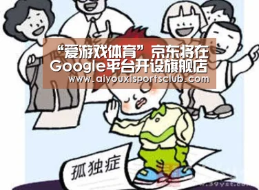 “爱游戏体育”京东将在Google平台开设旗舰店,面向美国消费者本地发货(图1) 爱游戏体育