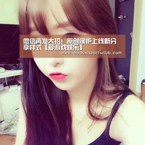 微信再发大招!原创保护上线新分享样式【爱游戏娱乐】(图3) 爱游戏平台