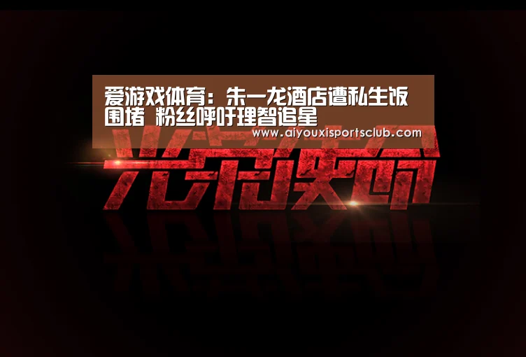 爱游戏体育:朱一龙酒店遭私生饭围堵 粉丝呼吁理智追星(图1) 爱游戏平台