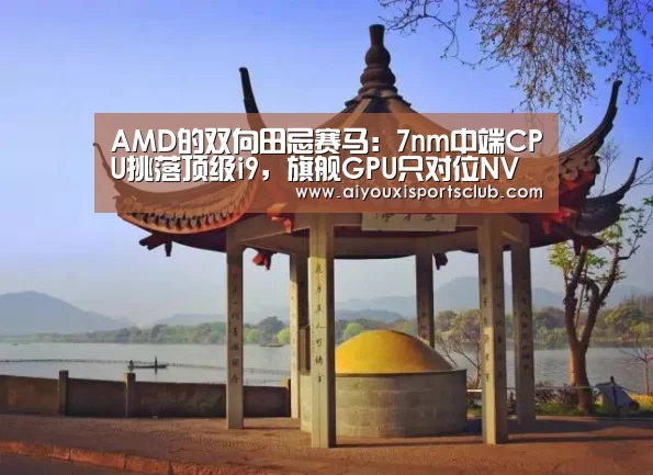 AMD的双向田忌赛马:7nm中端CPU挑落顶级i9,旗舰GPU只对位NV三当家|CES2019-爱游戏官网(图1) 爱游戏官网