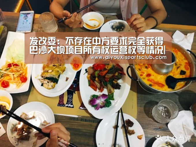 发改委:不存在中方要求完全获得巴沙大坝项目所有权运营权等情况|爱游戏体育(图1) 爱游戏体育